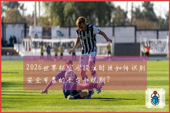 2026世界杯官方投注时该如何识别安全可靠的平台和规则？