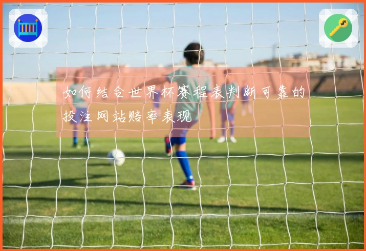 如何结合世界杯赛程表判断可靠的投注网站赔率表现