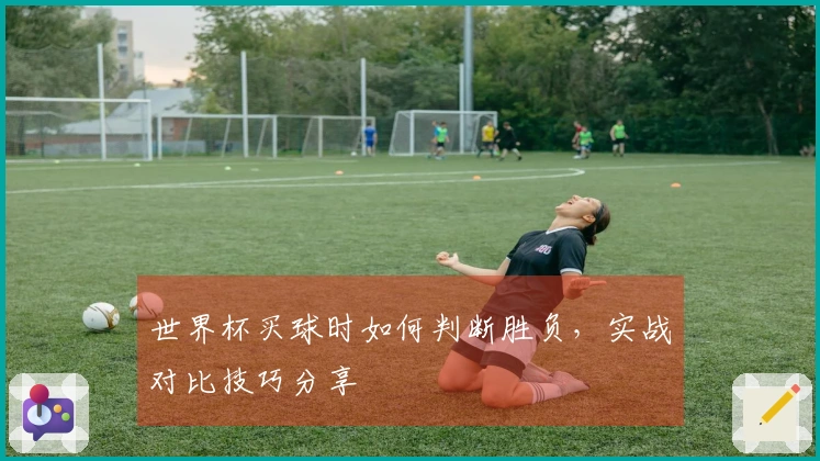 世界杯买球时如何判断胜负，实战对比技巧分享