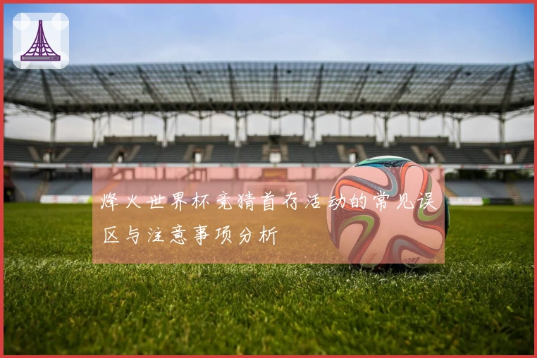 烽火世界杯竞猜首存活动的常见误区与注意事项分析