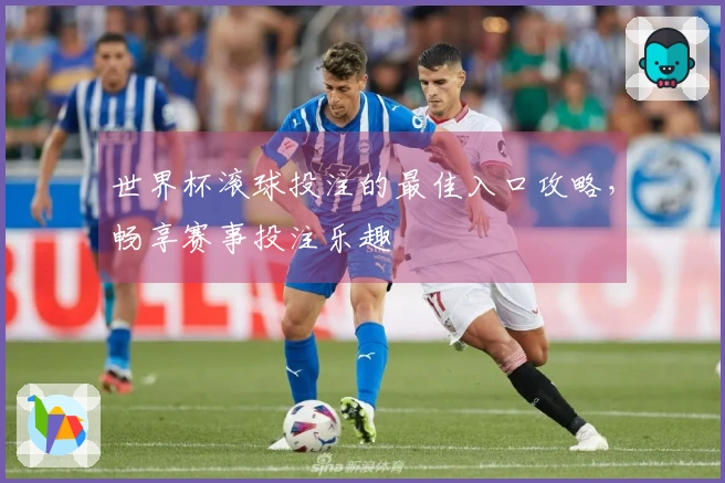 世界杯滚球投注的最佳入口攻略，畅享赛事投注乐趣