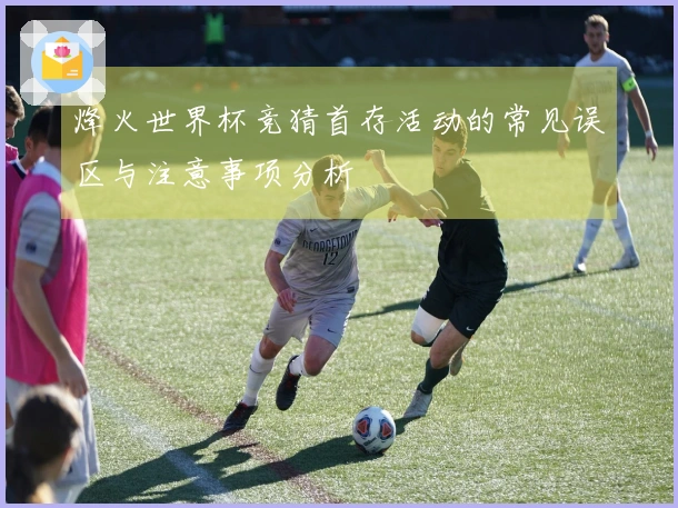 烽火世界杯竞猜首存活动的常见误区与注意事项分析