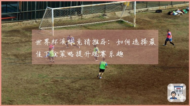 世界杯滚球竞猜推荐：如何选择最佳下注策略提升观赛乐趣