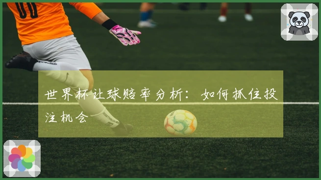 世界杯让球赔率分析:如何抓住投注机会