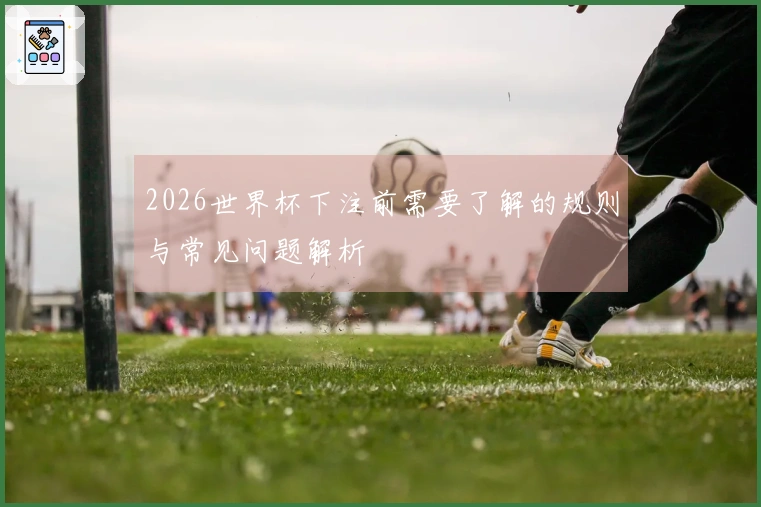 2026世界杯下注前需要了解的规则与常见问题解析