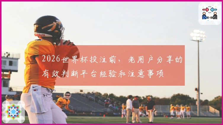 2026世界杯投注前，老用户分享的有效判断平台经验和注意事项