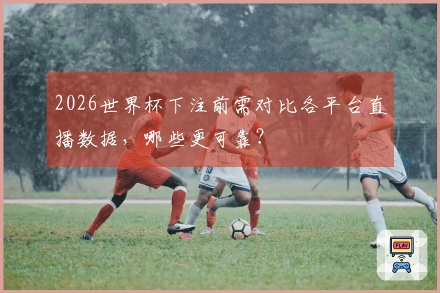2026世界杯下注前需对比各平台直播数据，哪些更可靠？