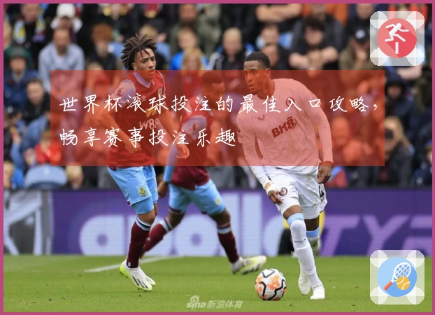 世界杯滚球投注的最佳入口攻略，畅享赛事投注乐趣