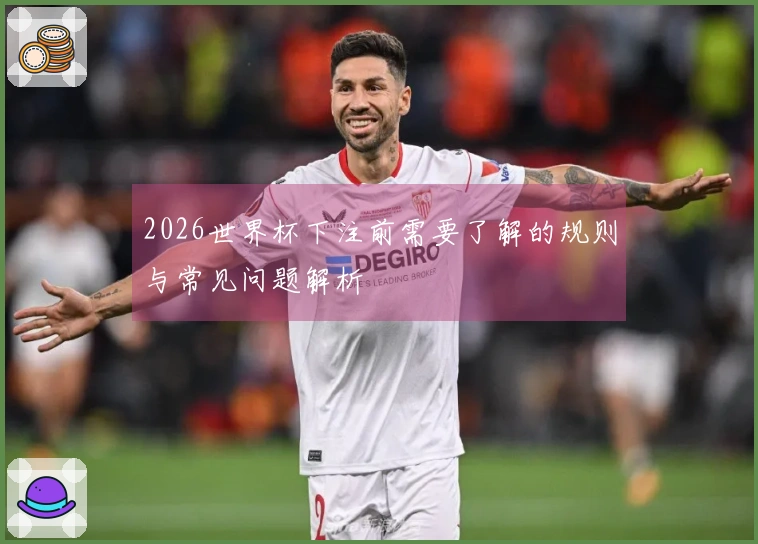 2026世界杯下注前需要了解的规则与常见问题解析