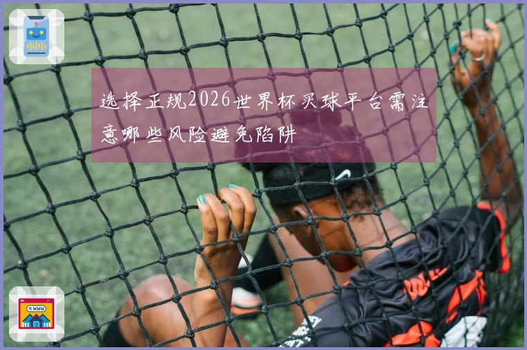 选择正规2026世界杯买球平台需注意哪些风险避免陷阱